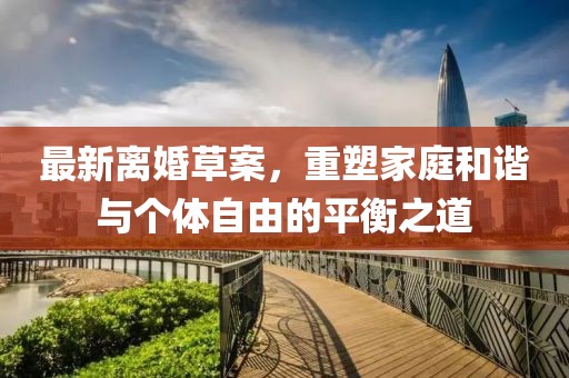 最新离婚草案，重塑家庭和谐与个体自由的平衡之道