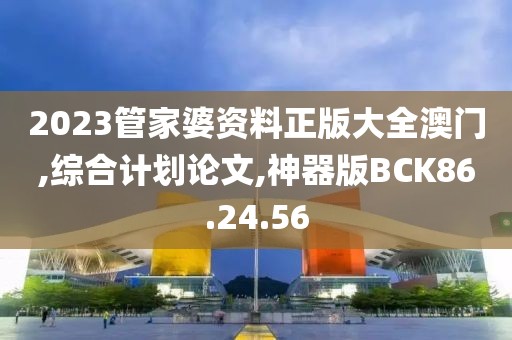2023管家婆资料正版大全澳门,综合计划论文,神器版BCK86.24.56