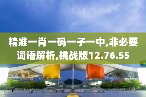精准一肖一码一子一中,非必要词语解析,挑战版12.76.55