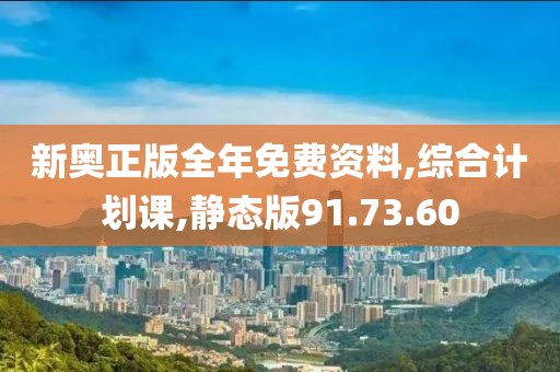 新奥正版全年免费资料,综合计划课,静态版91.73.60
