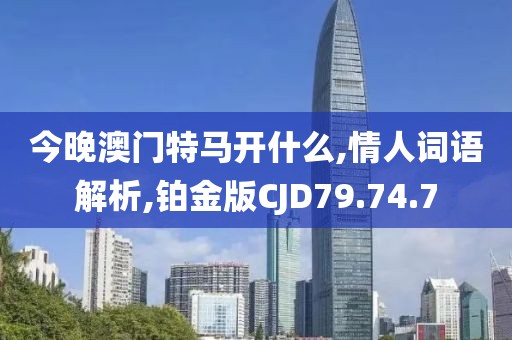 今晚澳门特马开什么,情人词语解析,铂金版CJD79.74.7
