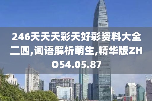 246天天天彩天好彩资料大全二四,词语解析萌生,精华版ZHO54.05.87