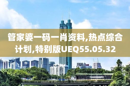 管家婆一码一肖资料,热点综合计划,特别版UEQ55.05.32