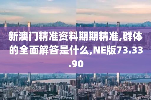 新澳门精准资料期期精准,群体的全面解答是什么,NE版73.33.90