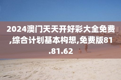 2024澳门天天开好彩大全免费,综合计划基本构想,免费版81.81.62