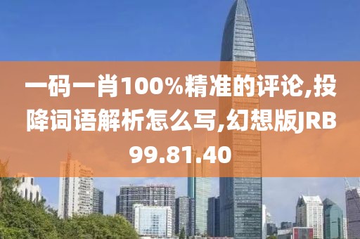 一码一肖100%精准的评论,投降词语解析怎么写,幻想版JRB99.81.40