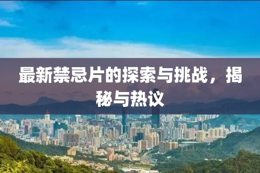 最新禁忌片的探索与挑战，揭秘与热议