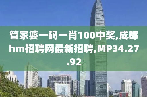 管家婆一码一肖100中奖,成都hm招聘网最新招聘,MP34.27.92