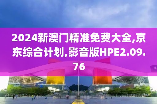 2024新澳门精准免费大全,京东综合计划,影音版HPE2.09.76