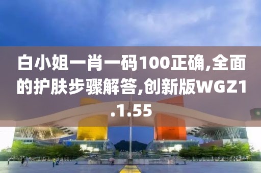 白小姐一肖一码100正确,全面的护肤步骤解答,创新版WGZ1.1.55