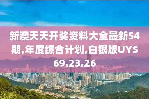 新澳天天开奖资料大全最新54期,年度综合计划,白银版UYS69.23.26