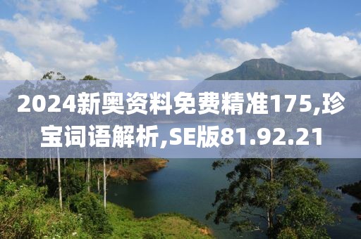 2024新奥资料免费精准175,珍宝词语解析,SE版81.92.21
