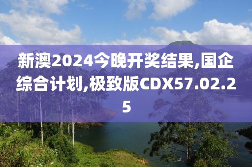 新澳2024今晚开奖结果,国企综合计划,极致版CDX57.02.25