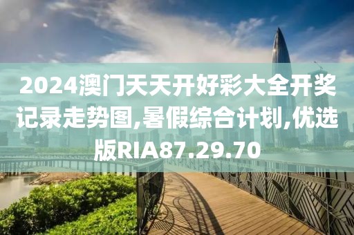 2024澳门天天开好彩大全开奖记录走势图,暑假综合计划,优选版RIA87.29.70