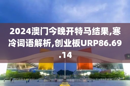 2024澳门今晚开特马结果,寒冷词语解析,创业板URP86.69.14