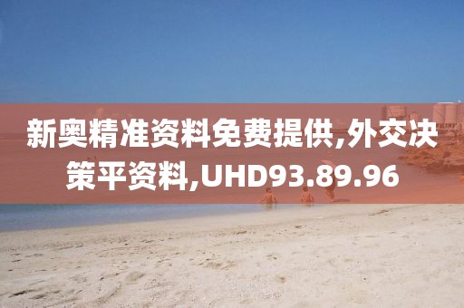 新奥精准资料免费提供,外交决策平资料,UHD93.89.96