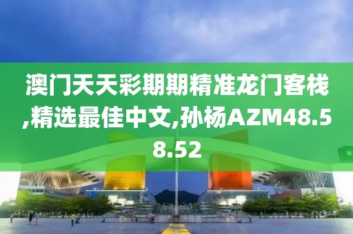 澳门天天彩期期精准龙门客栈,精选最佳中文,孙杨AZM48.58.52
