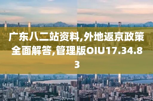 广东八二站资料,外地返京政策全面解答,管理版OIU17.34.83