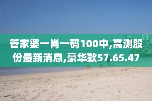 管家婆一肖一码100中,高测股份最新消息,豪华款57.65.47