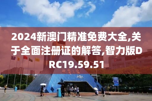 2024新澳门精准免费大全,关于全面注册证的解答,智力版DRC19.59.51