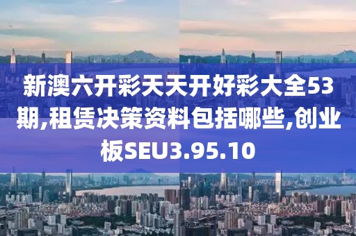 新澳六开彩天天开好彩大全53期,租赁决策资料包括哪些,创业板SEU3.95.10