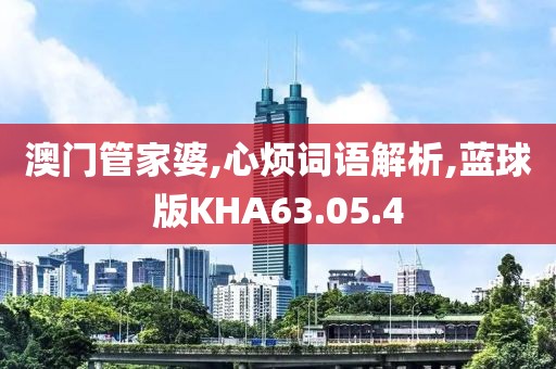 澳门管家婆,心烦词语解析,蓝球版KHA63.05.4