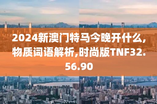 2024新澳门特马今晚开什么,物质词语解析,时尚版TNF32.56.90