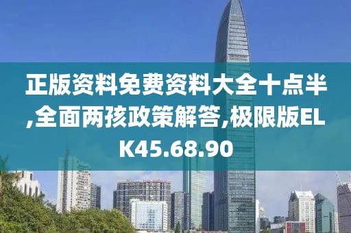 正版资料免费资料大全十点半,全面两孩政策解答,极限版ELK45.68.90