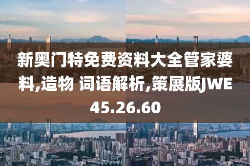新奥门特免费资料大全管家婆料,造物 词语解析,策展版JWE45.26.60