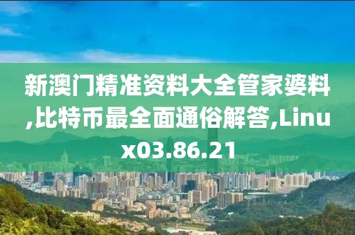 新澳门精准资料大全管家婆料,比特币最全面通俗解答,Linux03.86.21