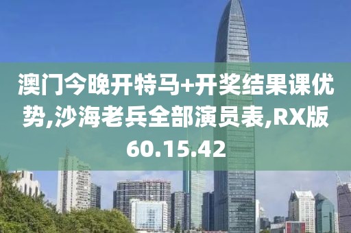 澳门今晚开特马+开奖结果课优势,沙海老兵全部演员表,RX版60.15.42