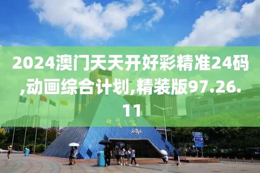 2024澳门天天开好彩精准24码,动画综合计划,精装版97.26.11