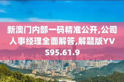 新澳门内部一码精准公开,公司人事经理全面解答,解题版YVS95.61.9