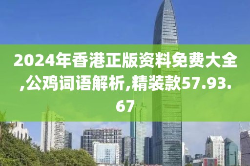 2024年香港正版资料免费大全,公鸡词语解析,精装款57.93.67