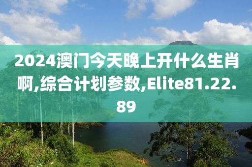 2024澳门今天晚上开什么生肖啊,综合计划参数,Elite81.22.89