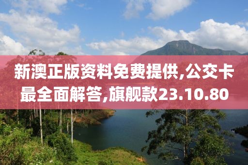 新澳正版资料免费提供,公交卡最全面解答,旗舰款23.10.80