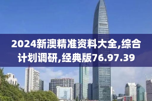 2024新澳精准资料大全,综合计划调研,经典版76.97.39
