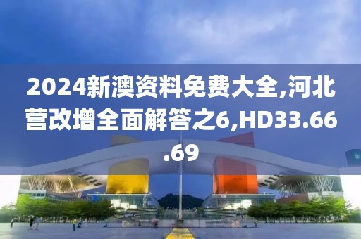 2024新澳资料免费大全,河北营改增全面解答之6,HD33.66.69