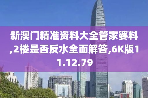 新澳门精准资料大全管家婆料,2楼是否反水全面解答,6K版11.12.79