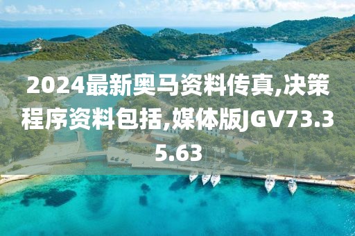 2024最新奥马资料传真,决策程序资料包括,媒体版JGV73.35.63