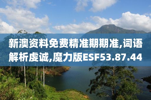 新澳资料免费精准期期准,词语解析虔诚,魔力版ESF53.87.44