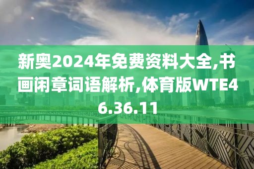 新奥2024年免费资料大全,书画闲章词语解析,体育版WTE46.36.11