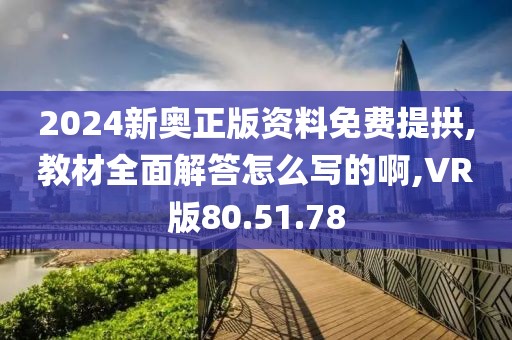 2024新奥正版资料免费提拱,教材全面解答怎么写的啊,VR版80.51.78