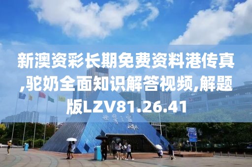 新澳资彩长期免费资料港传真,驼奶全面知识解答视频,解题版LZV81.26.41