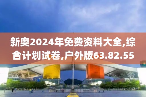 新奥2024年免费资料大全,综合计划试卷,户外版63.82.55
