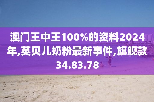 澳门王中王100%的资料2024年,英贝儿奶粉最新事件,旗舰款34.83.78