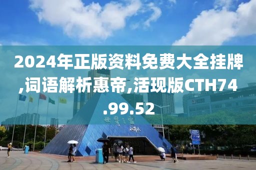 2024年正版资料免费大全挂牌,词语解析惠帝,活现版CTH74.99.52