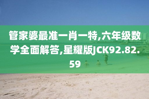 管家婆最准一肖一特,六年级数学全面解答,星耀版JCK92.82.59