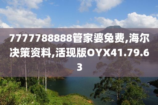 7777788888管家婆兔费,海尔决策资料,活现版OYX41.79.63