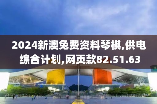 2024新澳兔费资料琴棋,供电 综合计划,网页款82.51.63